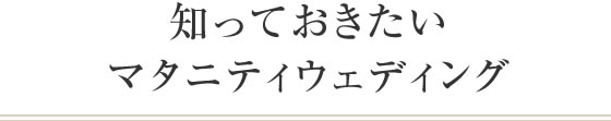 知っておきたいマタニティウエディング